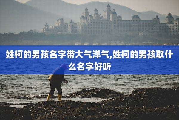 姓柯的男孩名字带大气洋气,姓柯的男孩取什么名字好听