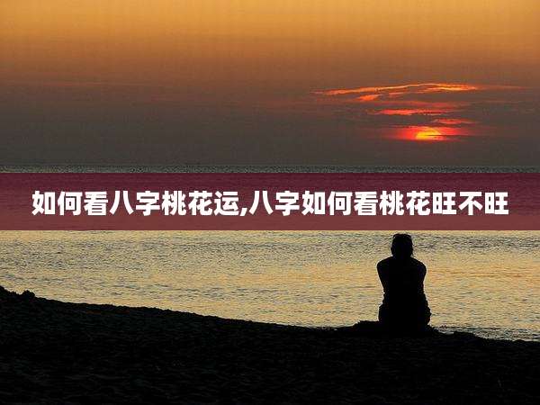 如何看八字桃花运,八字如何看桃花旺不旺