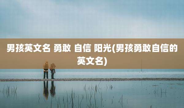男孩英文名 勇敢 自信 阳光(男孩勇敢自信的英文名)