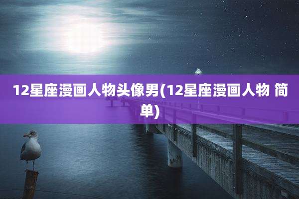 12星座漫画人物头像男(12星座漫画人物 简单)
