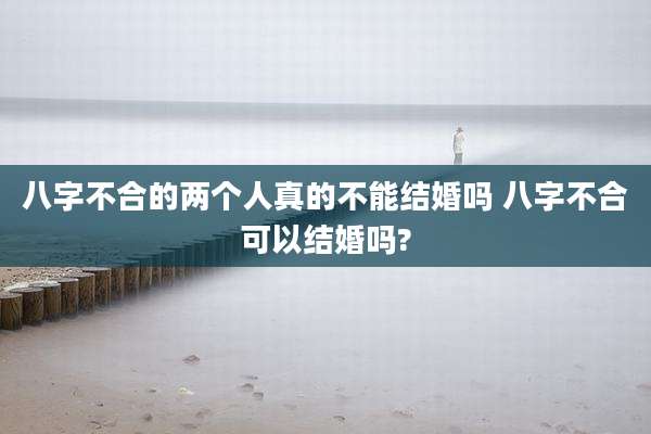 八字不合的两个人真的不能结婚吗 八字不合可以结婚吗?