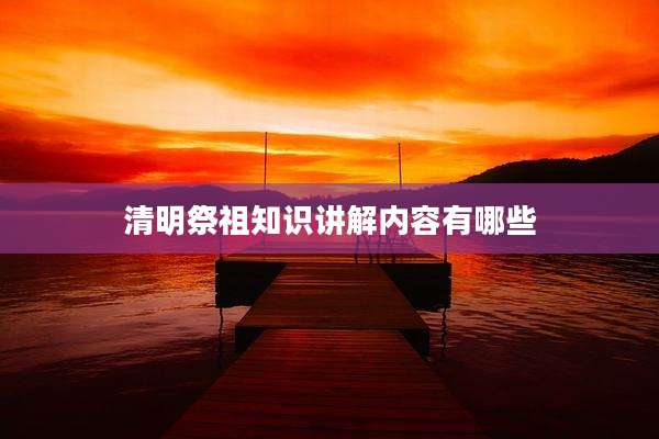 清明祭祖知识讲解内容有哪些