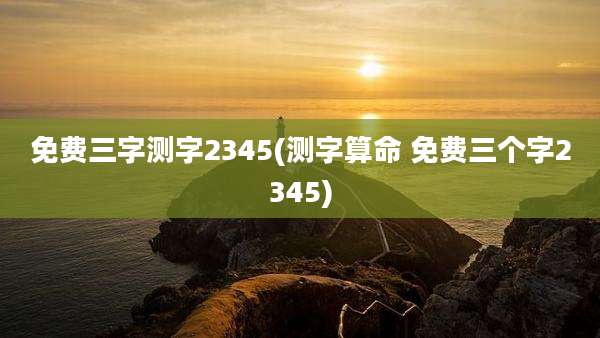 免费三字测字2345(测字算命 免费三个字2345)