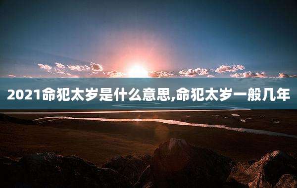 2021命犯太岁是什么意思,命犯太岁一般几年