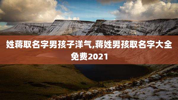 姓蒋取名字男孩子洋气,蒋姓男孩取名字大全免费2021