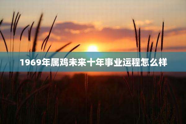 1969年属鸡未来十年事业运程怎么样