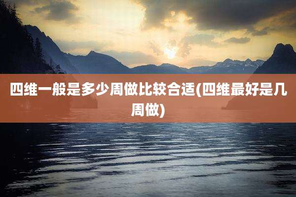 四维一般是多少周做比较合适(四维最好是几周做)