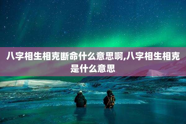 八字相生相克断命什么意思啊,八字相生相克是什么意思