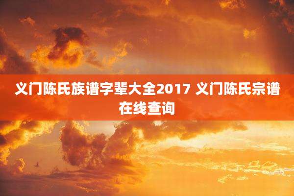义门陈氏族谱字辈大全2017 义门陈氏宗谱在线查询