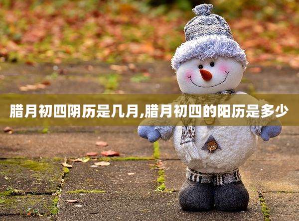 腊月初四阴历是几月,腊月初四的阳历是多少