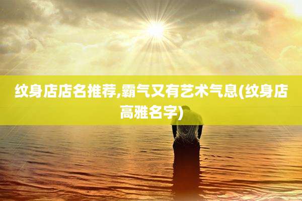 纹身店店名推荐,霸气又有艺术气息(纹身店高雅名字)
