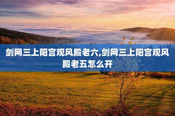 剑网三上阳宫观风殿老六,剑网三上阳宫观风殿老五怎么开