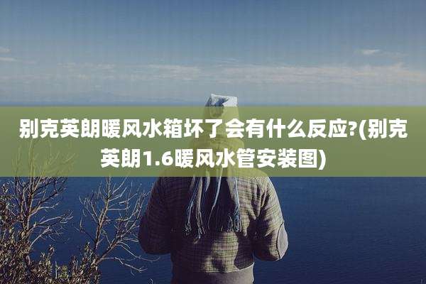 别克英朗暖风水箱坏了会有什么反应?(别克英朗1.6暖风水管安装图)