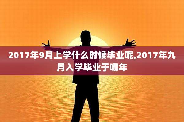 2017年9月上学什么时候毕业呢,2017年九月入学毕业于哪年