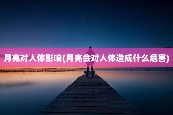 月亮对人体影响(月亮会对人体造成什么危害)
