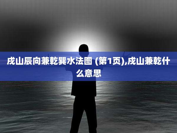 戌山辰向兼乾巽水法图 (第1页),戍山兼乾什么意思