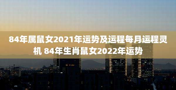 84年属鼠女2021年运势及运程每月运程灵机 84年生肖鼠女2022年运势