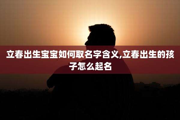 立春出生宝宝如何取名字含义,立春出生的孩子怎么起名