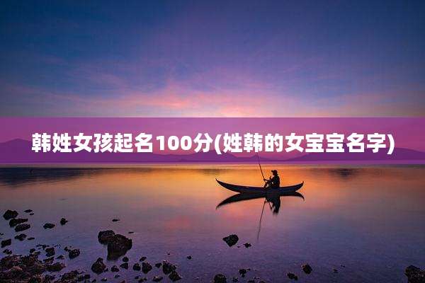 韩姓女孩起名100分(姓韩的女宝宝名字)