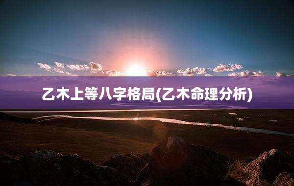 乙木上等八字格局(乙木命理分析)
