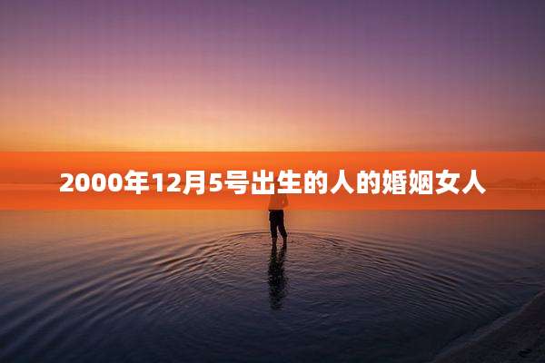 2000年12月5号出生的人的婚姻女人