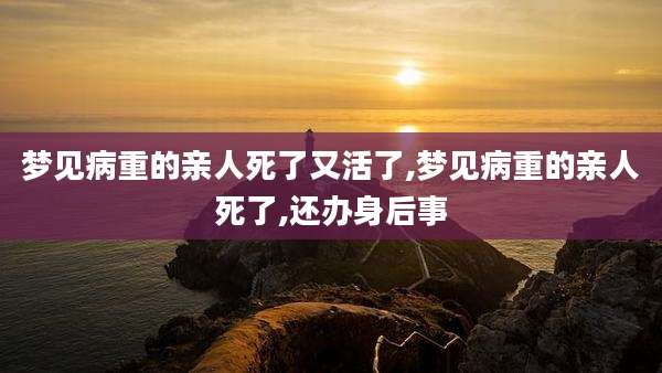 梦见病重的亲人死了又活了,梦见病重的亲人死了,还办身后事