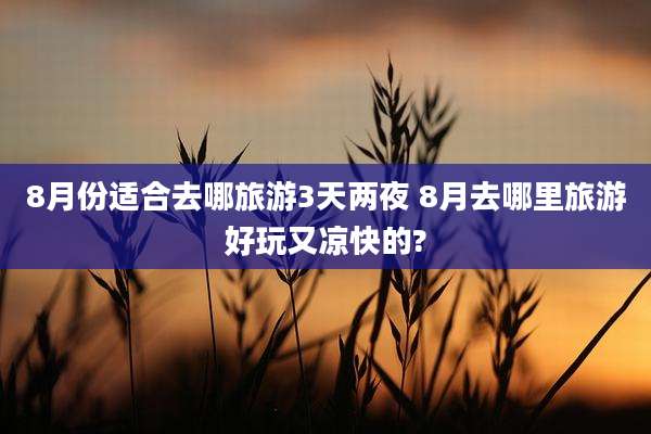 8月份适合去哪旅游3天两夜 8月去哪里旅游好玩又凉快的?