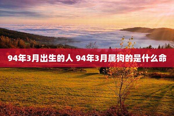 94年3月出生的人 94年3月属狗的是什么命