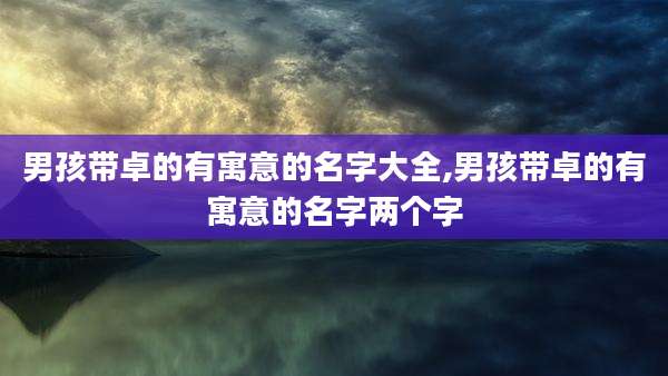 男孩带卓的有寓意的名字大全,男孩带卓的有寓意的名字两个字