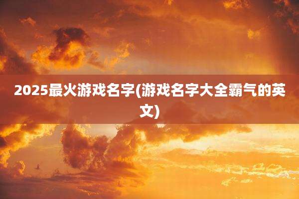 2025最火游戏名字(游戏名字大全霸气的英文)