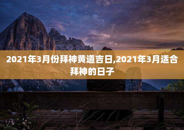 2021年3月份拜神黄道吉日,2021年3月适合拜神的日子