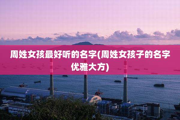 周姓女孩最好听的名字(周姓女孩子的名字优雅大方)