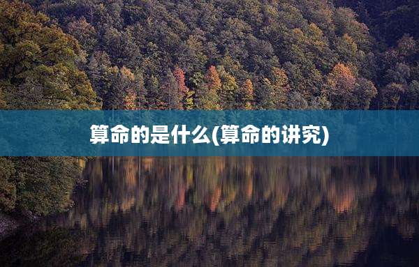算命的是什么(算命的讲究)