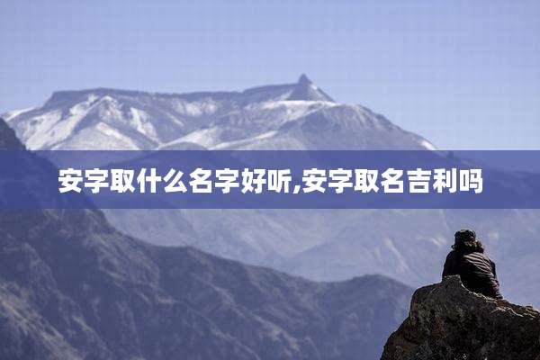 安字取什么名字好听,安字取名吉利吗