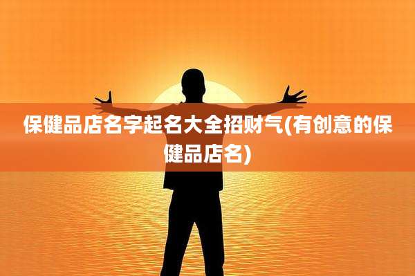 保健品店名字起名大全招财气(有创意的保健品店名)