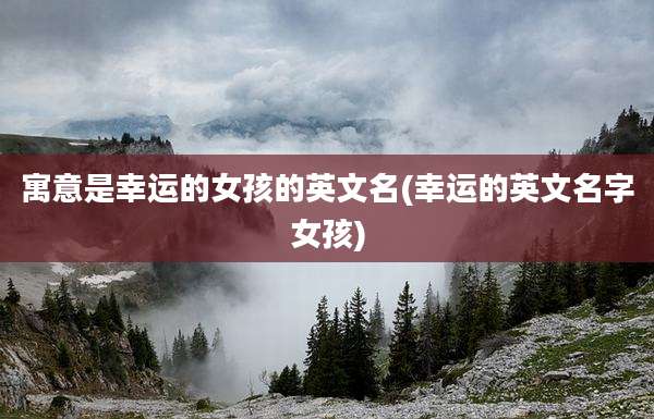 寓意是幸运的女孩的英文名(幸运的英文名字女孩)