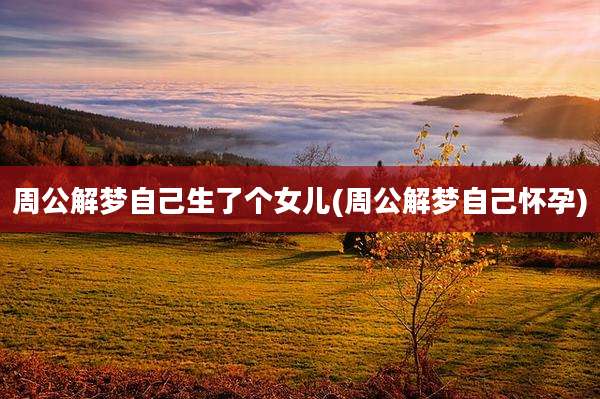 周公解梦自己生了个女儿(周公解梦自己怀孕)