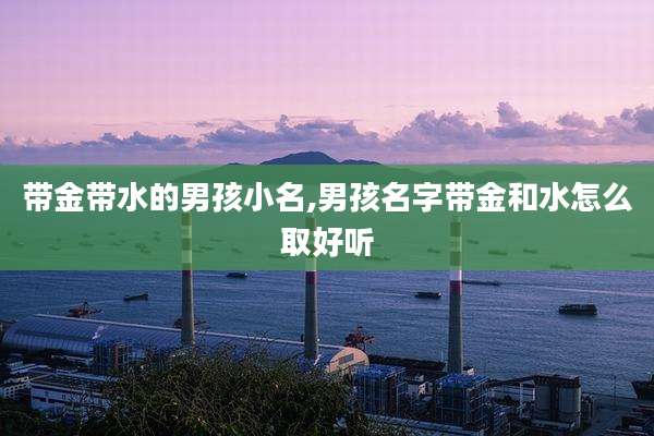 带金带水的男孩小名,男孩名字带金和水怎么取好听