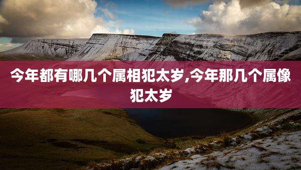 今年都有哪几个属相犯太岁,今年那几个属像犯太岁
