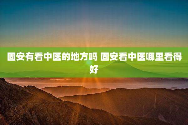 固安有看中医的地方吗 固安看中医哪里看得好