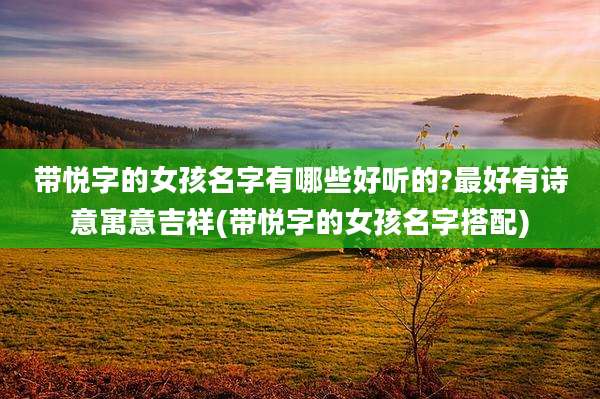 带悦字的女孩名字有哪些好听的?最好有诗意寓意吉祥(带悦字的女孩名字搭配)