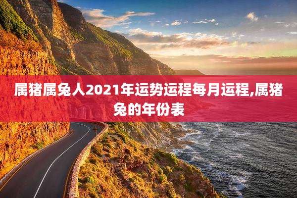 属猪属兔人2021年运势运程每月运程,属猪兔的年份表