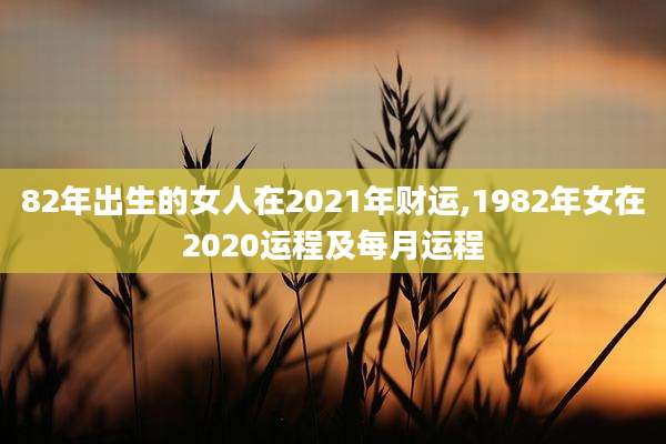 82年出生的女人在2021年财运,1982年女在2020运程及每月运程