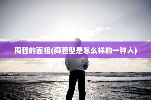 闷骚的面相(闷骚型是怎么样的一种人)