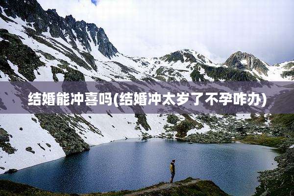 结婚能冲喜吗(结婚冲太岁了不孕咋办)
