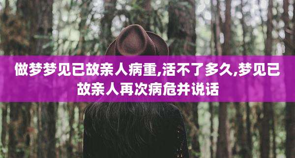 做梦梦见已故亲人病重,活不了多久,梦见已故亲人再次病危并说话