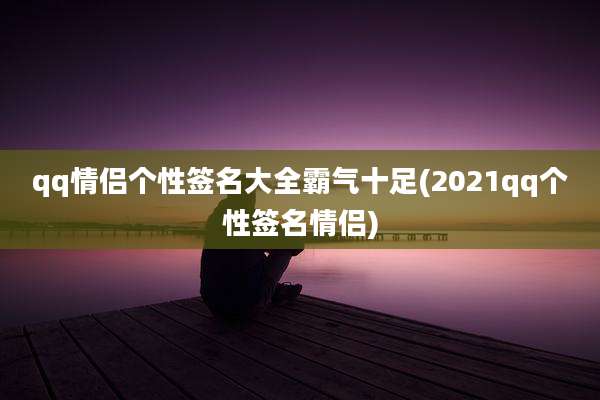 qq情侣个性签名大全霸气十足(2021qq个性签名情侣)