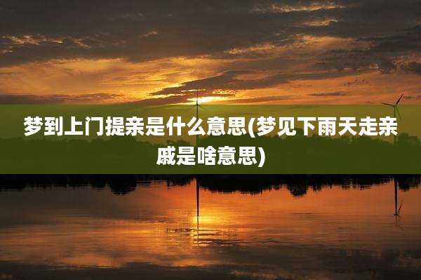 梦到上门提亲是什么意思(梦见下雨天走亲戚是啥意思)