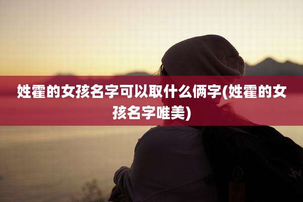 姓霍的女孩名字可以取什么俩字(姓霍的女孩名字唯美)