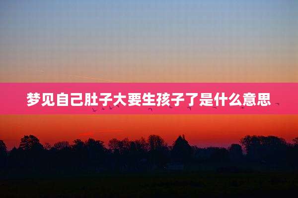 梦见自己肚子大要生孩子了是什么意思